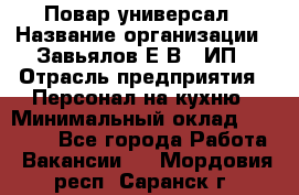 Повар-универсал › Название организации ­ Завьялов Е.В., ИП › Отрасль предприятия ­ Персонал на кухню › Минимальный оклад ­ 60 000 - Все города Работа » Вакансии   . Мордовия респ.,Саранск г.